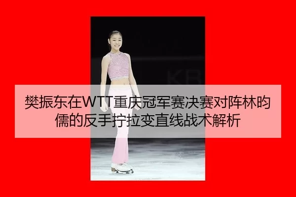 樊振东在WTT重庆冠军赛决赛对阵林昀儒的反手拧拉变直线战术解析