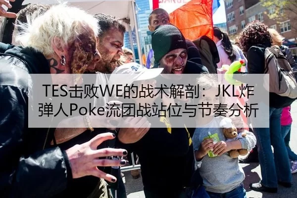 TES击败WE的战术解剖：JKL炸弹人Poke流团战站位与节奏分析
