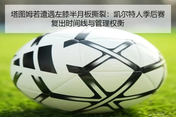塔图姆若遭遇左膝半月板撕裂：凯尔特人季后赛复出时间线与管理权衡