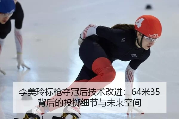 李美玲标枪夺冠后技术改进：64米35背后的投掷细节与未来空间